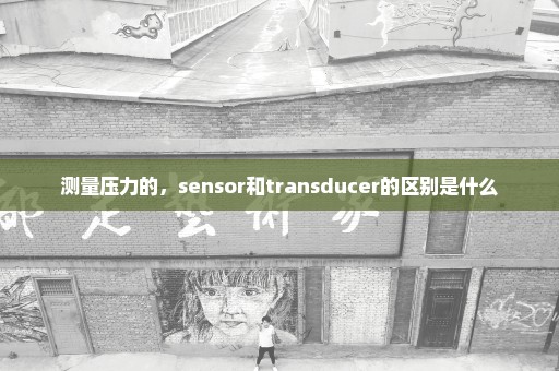 测量压力的，sensor和transducer的区别是什么