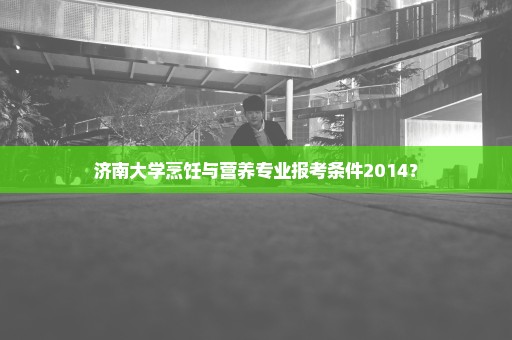 济南大学烹饪与营养专业报考条件2014？