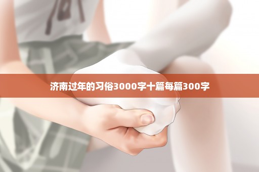 济南过年的习俗3000字十篇每篇300字