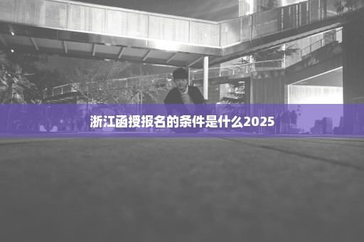 浙江函授报名的条件是什么2025