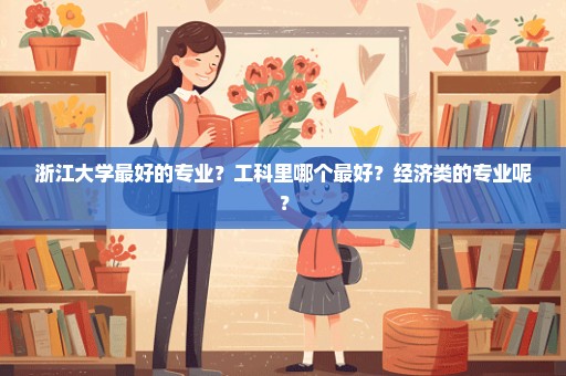 浙江大学最好的专业？工科里哪个最好？经济类的专业呢？