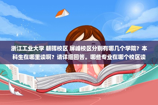 浙江工业大学 朝晖校区 屏峰校区分别有哪几个学院？本科生在哪里读啊？请详细回答。哪些专业在哪个校区读