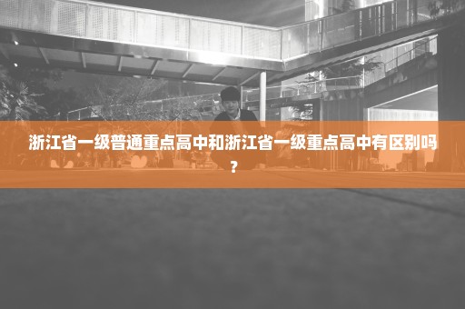 浙江省一级普通重点高中和浙江省一级重点高中有区别吗？