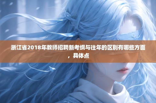 浙江省2018年教师招聘新考纲与往年的区别有哪些方面，具体点