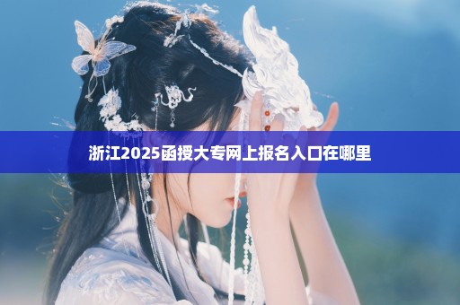 浙江2025函授大专网上报名入口在哪里