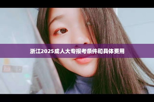 浙江2025成人大专报考条件和具体费用