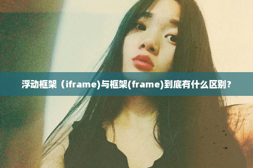 浮动框架（iframe)与框架(frame)到底有什么区别？