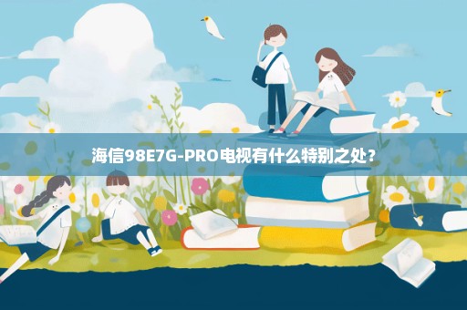 海信98E7G-PRO电视有什么特别之处？