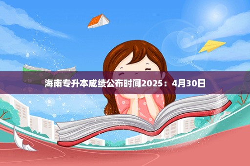 海南专升本成绩公布时间2025：4月30日