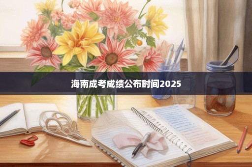 海南成考成绩公布时间2025