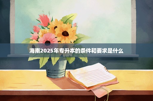 海南2025年专升本的条件和要求是什么