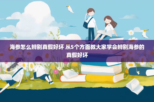 海参怎么辨别真假好坏 从5个方面教大家学会辨别海参的真假好坏