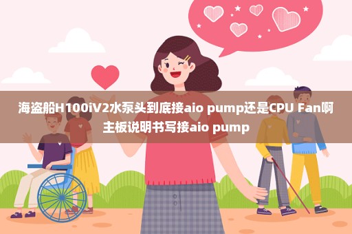 海盗船H100iV2水泵头到底接aio pump还是CPU Fan啊主板说明书写接aio pump