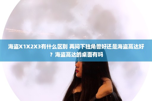 海盗X1X2X3有什么区别 再问下独角兽好还是海盗高达好？海盗高达的桌面有吗