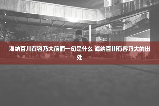 海纳百川有容乃大前面一句是什么 海纳百川有容乃大的出处