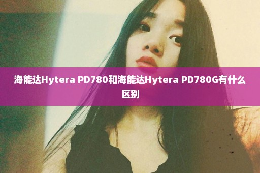 海能达Hytera PD780和海能达Hytera PD780G有什么区别