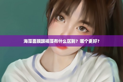 海藻面膜跟褐藻有什么区别？哪个更好？