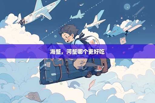 海蟹，河蟹哪个更好吃