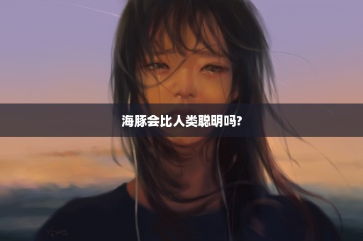 海豚会比人类聪明吗?