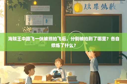 海贼王中路飞一伙被熊拍飞后，分别被拍到了哪里？各自修炼了什么？