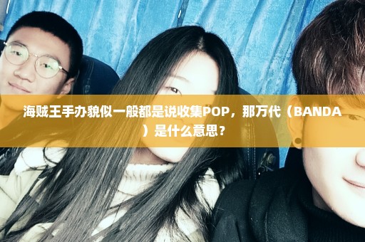 海贼王手办貌似一般都是说收集POP，那万代（BANDA）是什么意思？