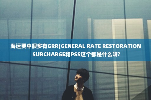 海运费中很多有GRR(GENERAL RATE RESTORATION SURCHARGE和PSS这个都是什么呀?