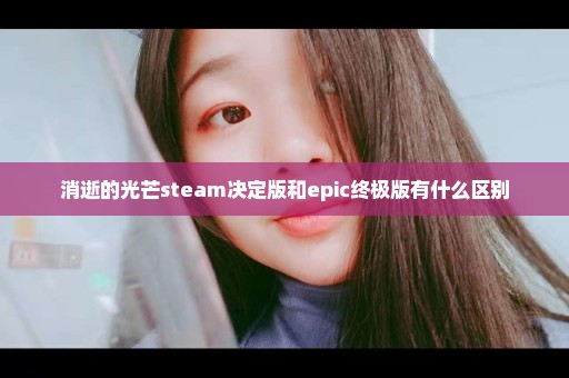 消逝的光芒steam决定版和epic终极版有什么区别