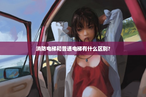 消防电梯和普通电梯有什么区别?