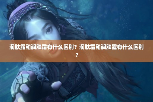 润肤露和润肤霜有什么区别？润肤霜和润肤露有什么区别？