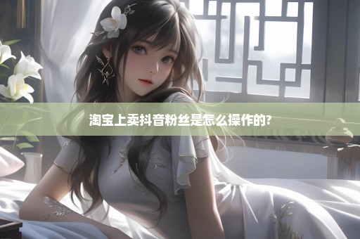 淘宝上卖抖音粉丝是怎么操作的?