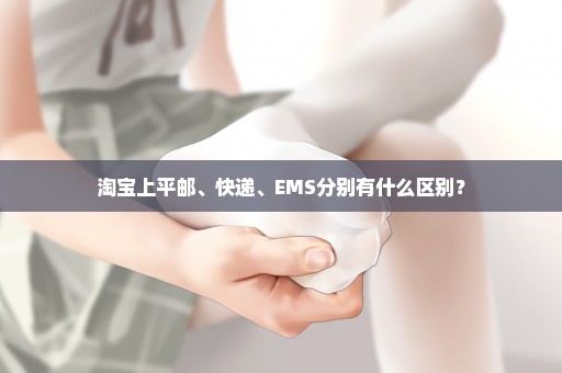 淘宝上平邮、快递、EMS分别有什么区别？