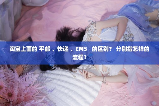 淘宝上面的 平邮 、快递 、EMS   的区别？ 分别指怎样的流程？