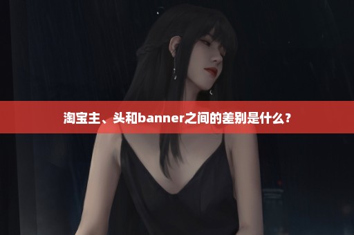 淘宝主、头和banner之间的差别是什么？