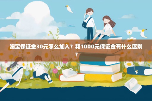 淘宝保证金30元怎么加入？和1000元保证金有什么区别？