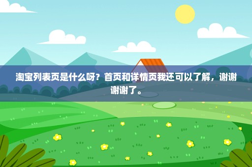 淘宝列表页是什么呀？首页和详情页我还可以了解，谢谢谢谢了。