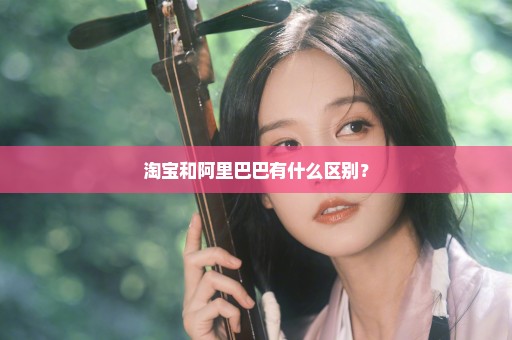 淘宝和阿里巴巴有什么区别？