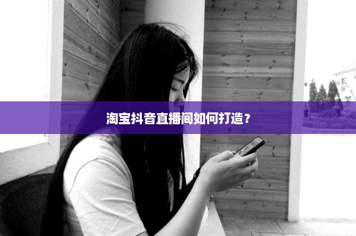 淘宝抖音直播间如何打造？