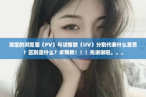 淘宝的浏览量（PV）与访客数（UV）分别代表什么意思？区别是什么？求赐教！！！先谢谢啦。。。