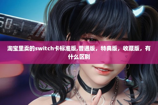 淘宝里卖的switch卡标准版,普通版，特典版，收藏版，有什么区别