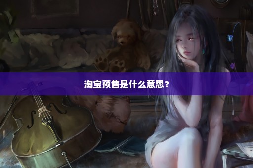 淘宝预售是什么意思？