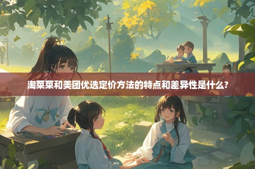 淘菜菜和美团优选定价方法的特点和差异性是什么?