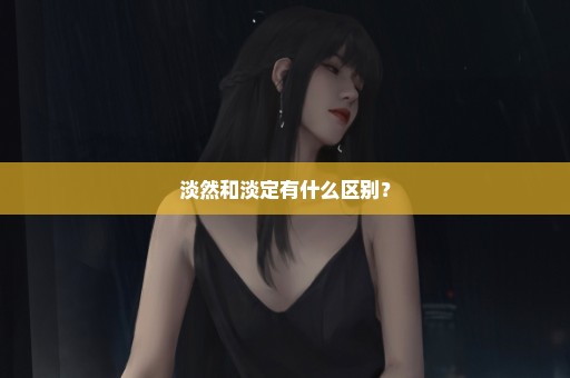 淡然和淡定有什么区别？