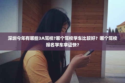 深圳今年有哪些3A驾校?哪个驾校学车比较好？哪个驾校报名学车拿证快？