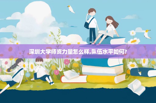 深圳大学师资力量怎么样,队伍水平如何?