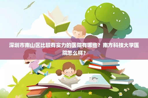 深圳市南山区比较有实力的医院有哪些？南方科技大学医院怎么样？