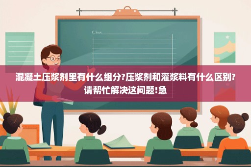 混凝土压浆剂里有什么组分?压浆剂和灌浆料有什么区别?请帮忙解决这问题!急