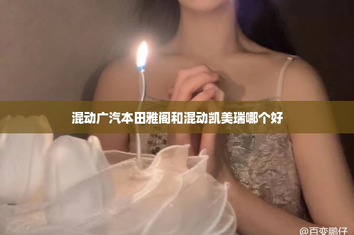 混动广汽本田雅阁和混动凯美瑞哪个好