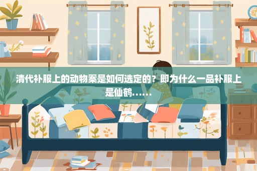 清代补服上的动物案是如何选定的？即为什么一品补服上是仙鹤……