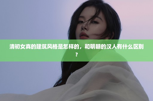 清初女真的建筑风格是怎样的，和明朝的汉人有什么区别?