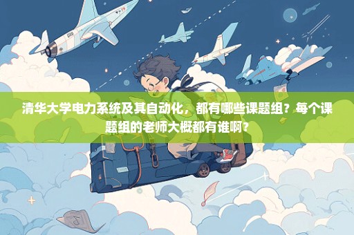 清华大学电力系统及其自动化，都有哪些课题组？每个课题组的老师大概都有谁啊？